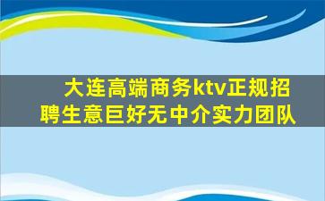 大连高端商务ktv正规招聘生意巨好无中介实力团队